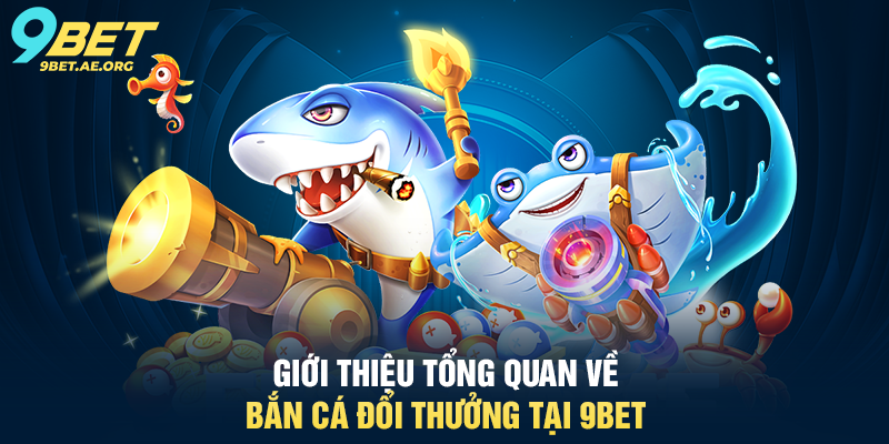 Bắn Cá Đổi Thưởng 9BET – Trải nghiệm giải trí trực tuyến siêu hấp dẫn Giới thiệu tổng quan về Bắn Cá Đổi Thưởng tại 9BET