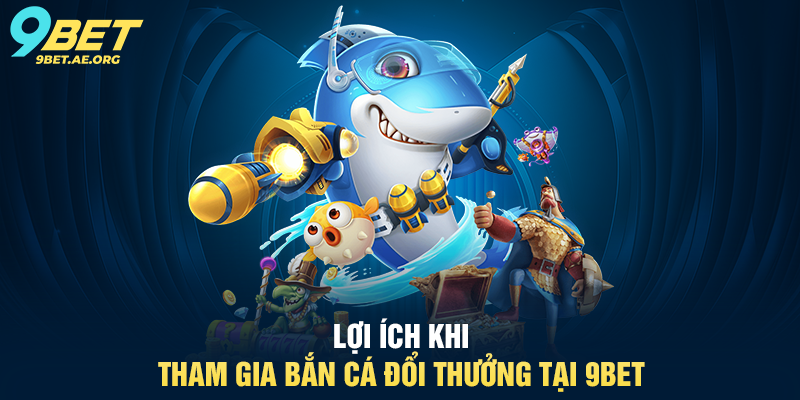Bắn Cá Đổi Thưởng 9BET – Trải nghiệm giải trí trực tuyến siêu hấp dẫn Lợi ích khi tham gia Bắn Cá Đổi Thưởng tại 9BET